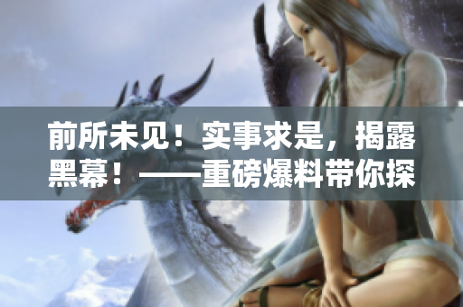 前所未见！实事求是，揭露黑幕！——重磅爆料带你探寻真相