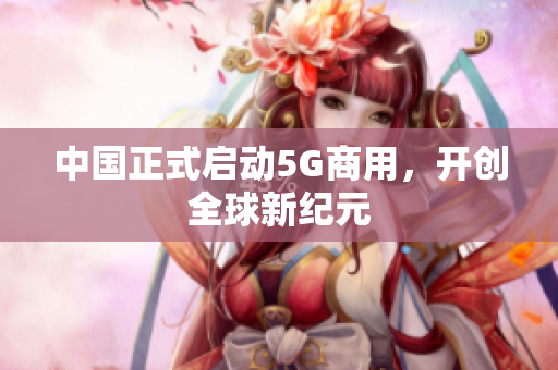 中国正式启动5G商用，开创全球新纪元
