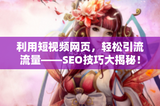 利用短视频网页，轻松引流流量——SEO技巧大揭秘！