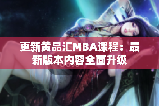 更新黄品汇MBA课程：最新版本内容全面升级