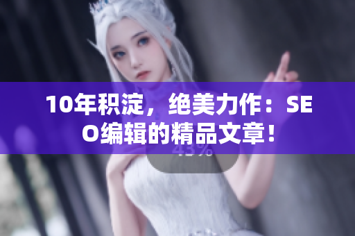 10年积淀，绝美力作：SEO编辑的精品文章！