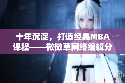十年沉淀，打造经典MBA课程——微微草网络编辑分享