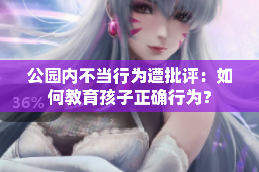 公园内不当行为遭批评：如何教育孩子正确行为？