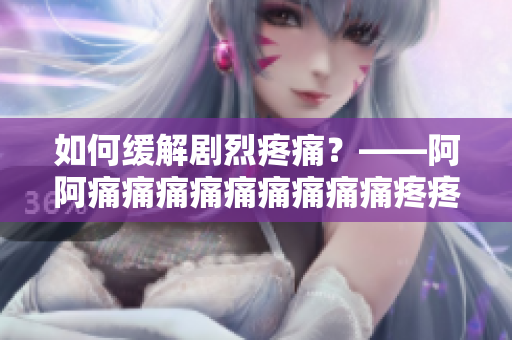 如何缓解剧烈疼痛？——阿阿痛痛痛痛痛痛痛痛痛疼疼疼疼