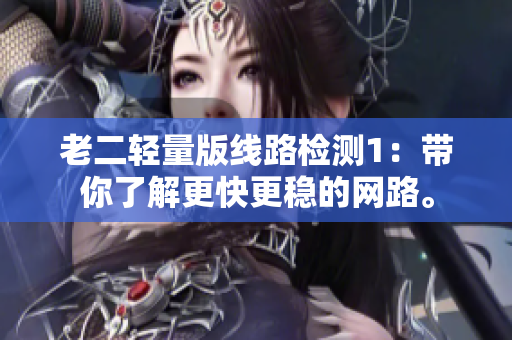 老二轻量版线路检测1：带你了解更快更稳的网路。