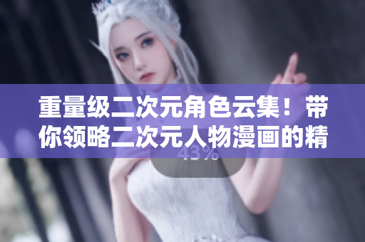 重量级二次元角色云集！带你领略二次元人物漫画的精彩世界！