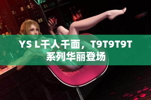 YS L千人千面，T9T9T9T系列华丽登场