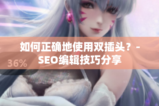 如何正确地使用双插头？-SEO编辑技巧分享