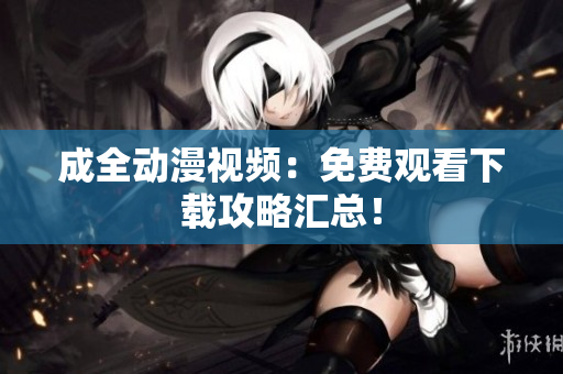 成全动漫视频：免费观看下载攻略汇总！