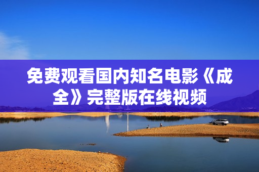 免费观看国内知名电影《成全》完整版在线视频