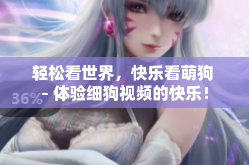 轻松看世界，快乐看萌狗 - 体验细狗视频的快乐！
