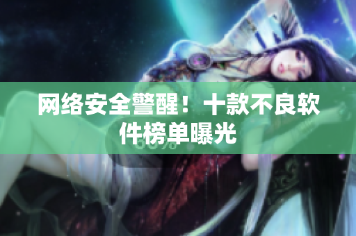 网络安全警醒！十款不良软件榜单曝光