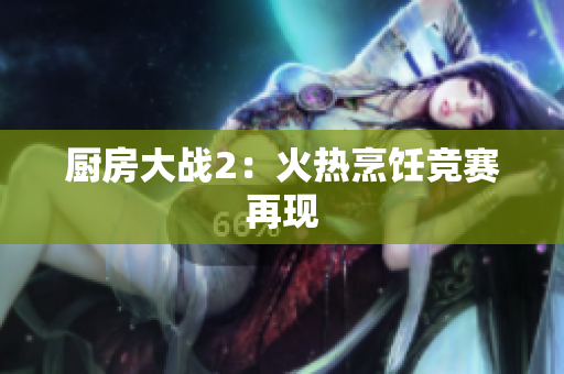 厨房大战2：火热烹饪竞赛再现