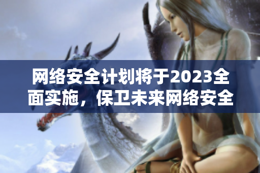 网络安全计划将于2023全面实施，保卫未来网络安全。
