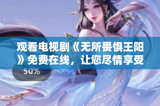 观看电视剧《无所畏惧王阳》免费在线，让您尽情享受