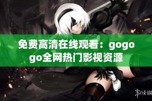 免费高清在线观看：gogogo全网热门影视资源
