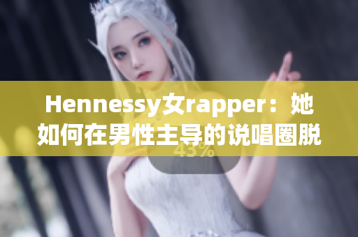Hennessy女rapper：她如何在男性主导的说唱圈脱颖而出？