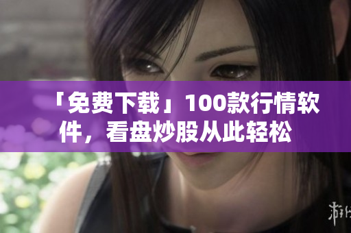 「免费下载」100款行情软件，看盘炒股从此轻松