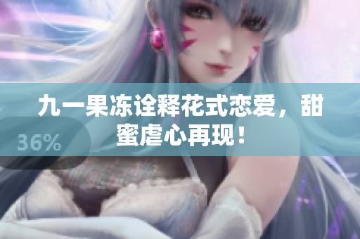 九一果冻诠释花式恋爱，甜蜜虐心再现！