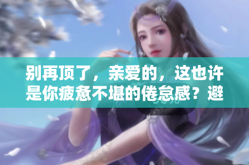 别再顶了，亲爱的，这也许是你疲惫不堪的倦怠感？避免倦怠感的小技巧！