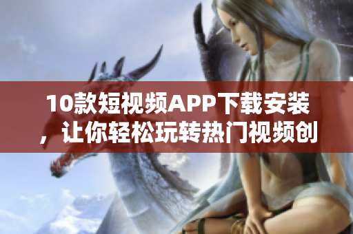 10款短视频APP下载安装，让你轻松玩转热门视频创作！