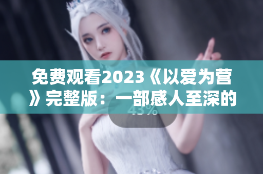 免费观看2023《以爱为营》完整版：一部感人至深的养成剧