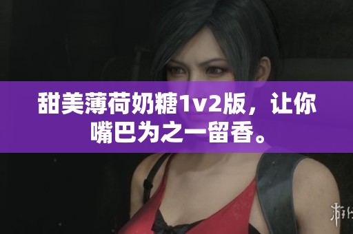 甜美薄荷奶糖1v2版，让你嘴巴为之一留香。