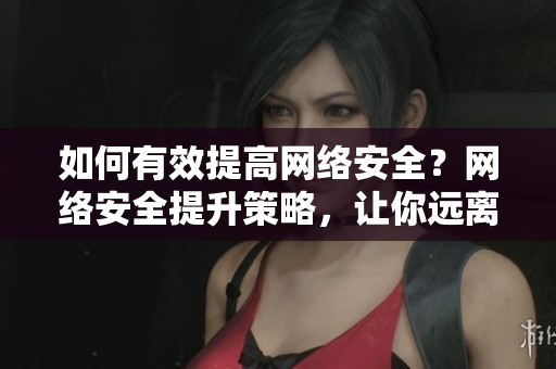 如何有效提高网络安全？网络安全提升策略，让你远离网络威胁！