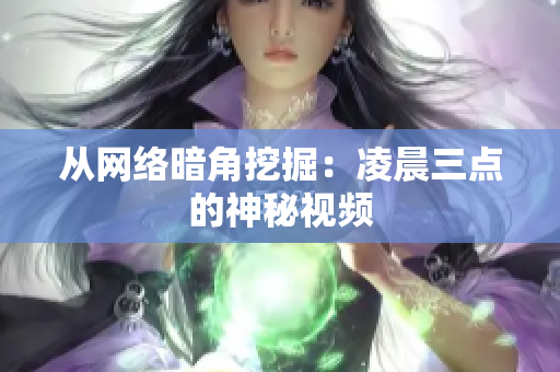 从网络暗角挖掘：凌晨三点的神秘视频