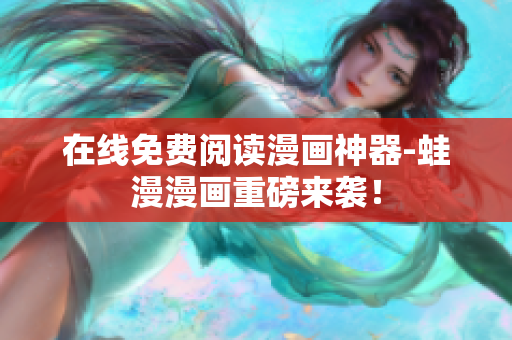 在线免费阅读漫画神器-蛙漫漫画重磅来袭！