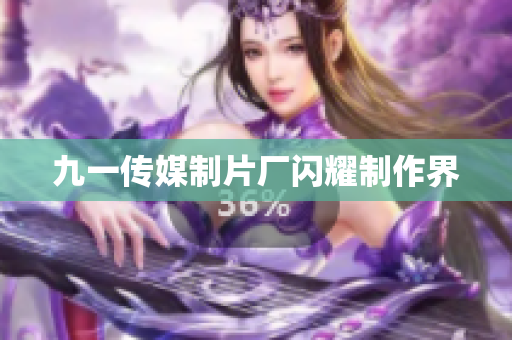 九一传媒制片厂闪耀制作界