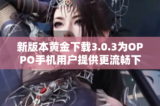 新版本黄金下载3.0.3为OPPO手机用户提供更流畅下载体验