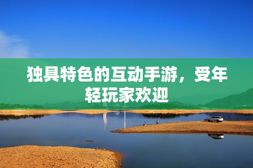 独具特色的互动手游，受年轻玩家欢迎