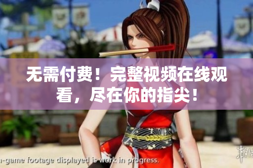 无需付费！完整视频在线观看，尽在你的指尖！