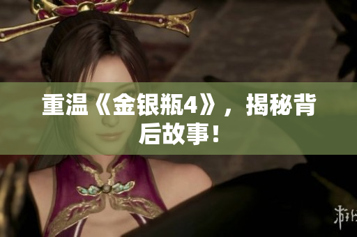 重温《金银瓶4》，揭秘背后故事！