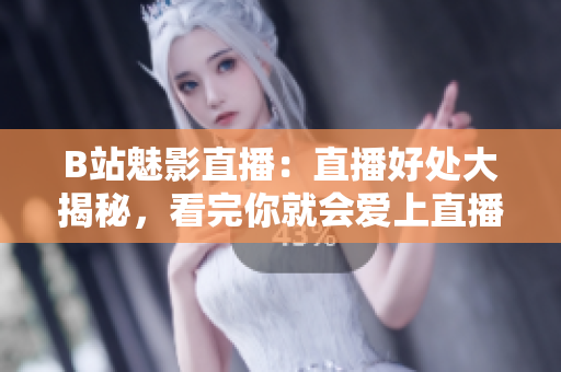 B站魅影直播：直播好处大揭秘，看完你就会爱上直播