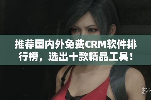 推荐国内外免费CRM软件排行榜，选出十款精品工具！