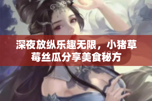 深夜放纵乐趣无限，小猪草莓丝瓜分享美食秘方