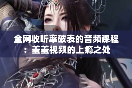 全网收听率破表的音频课程：羞羞视频的上瘾之处