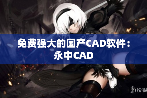 免费强大的国产CAD软件：永中CAD