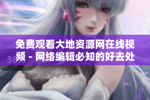 免费观看大地资源网在线视频 - 网络编辑必知的好去处