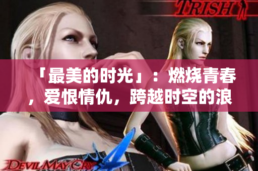 「最美的时光」：燃烧青春，爱恨情仇，跨越时空的浪漫剧情