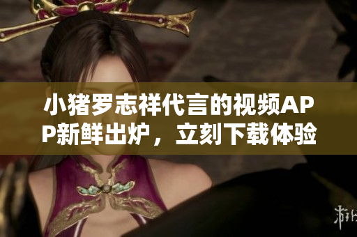 小猪罗志祥代言的视频APP新鲜出炉，立刻下载体验！