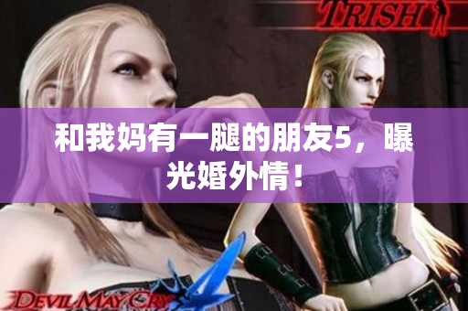 和我妈有一腿的朋友5，曝光婚外情！
