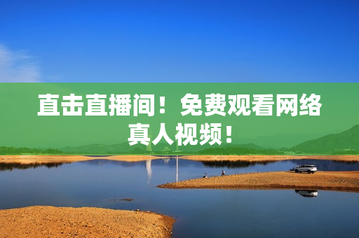 直击直播间！免费观看网络真人视频！