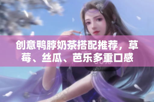 创意鸭脖奶茶搭配推荐，草莓、丝瓜、芭乐多重口感