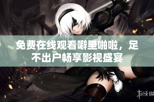 免费在线观看噼里啪啦，足不出户畅享影视盛宴