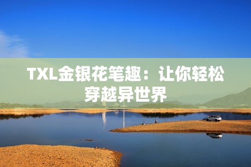 TXL金银花笔趣：让你轻松穿越异世界