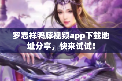 罗志祥鸭脖视频app下载地址分享，快来试试！