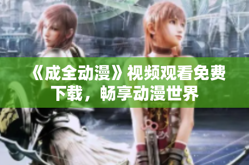 《成全动漫》视频观看免费下载，畅享动漫世界